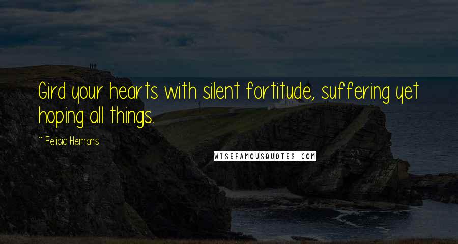 Felicia Hemans Quotes: Gird your hearts with silent fortitude, suffering yet hoping all things.