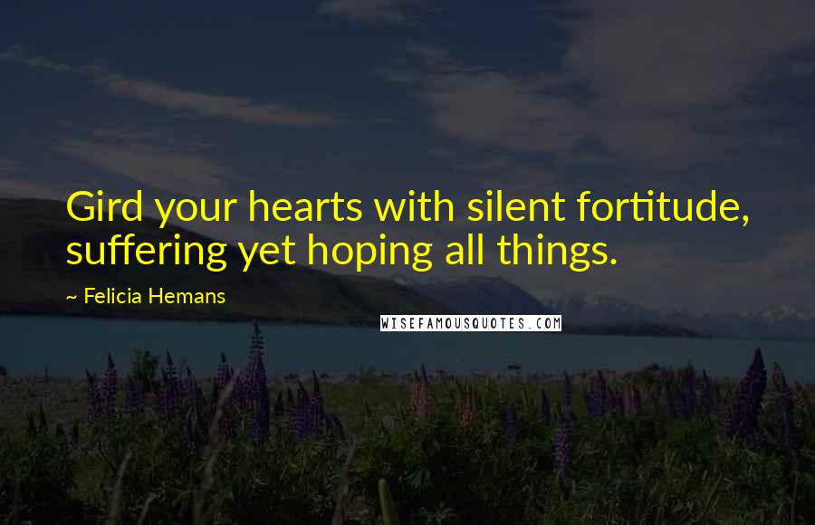 Felicia Hemans Quotes: Gird your hearts with silent fortitude, suffering yet hoping all things.