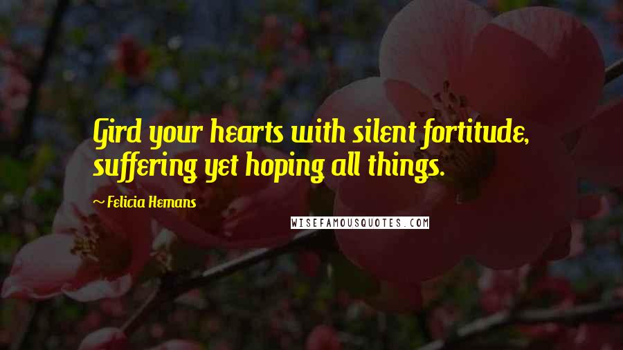 Felicia Hemans Quotes: Gird your hearts with silent fortitude, suffering yet hoping all things.