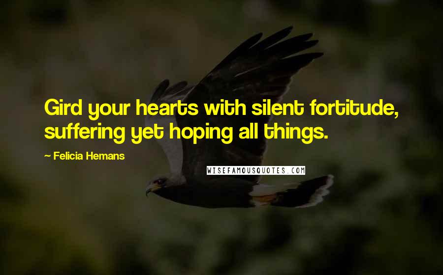 Felicia Hemans Quotes: Gird your hearts with silent fortitude, suffering yet hoping all things.
