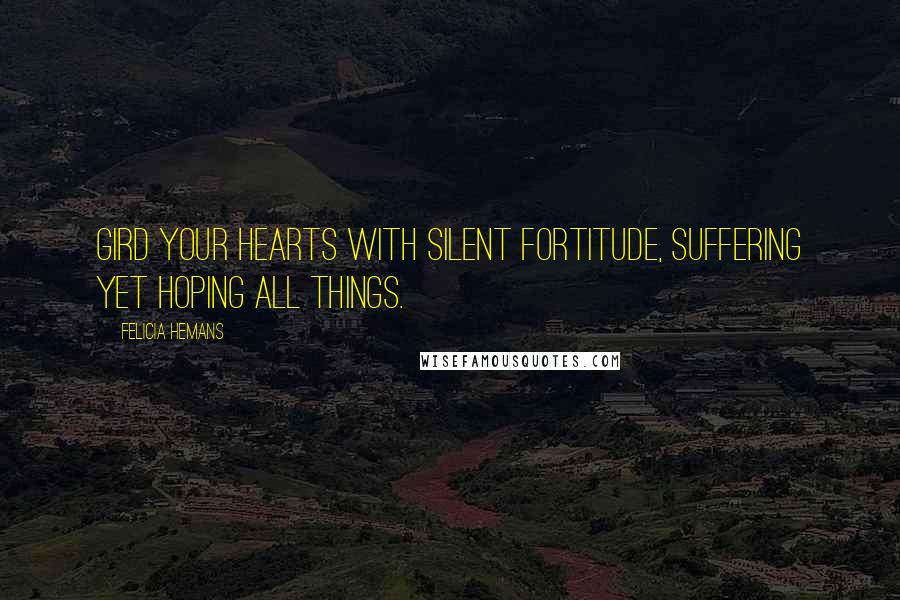 Felicia Hemans Quotes: Gird your hearts with silent fortitude, suffering yet hoping all things.
