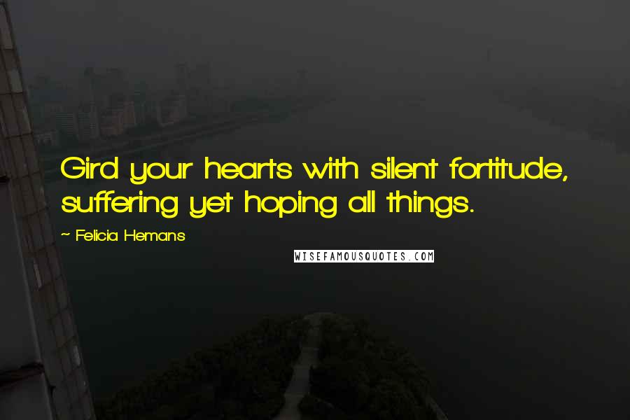 Felicia Hemans Quotes: Gird your hearts with silent fortitude, suffering yet hoping all things.