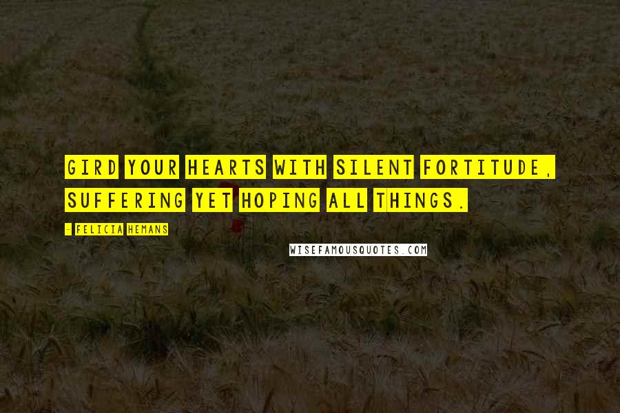 Felicia Hemans Quotes: Gird your hearts with silent fortitude, suffering yet hoping all things.