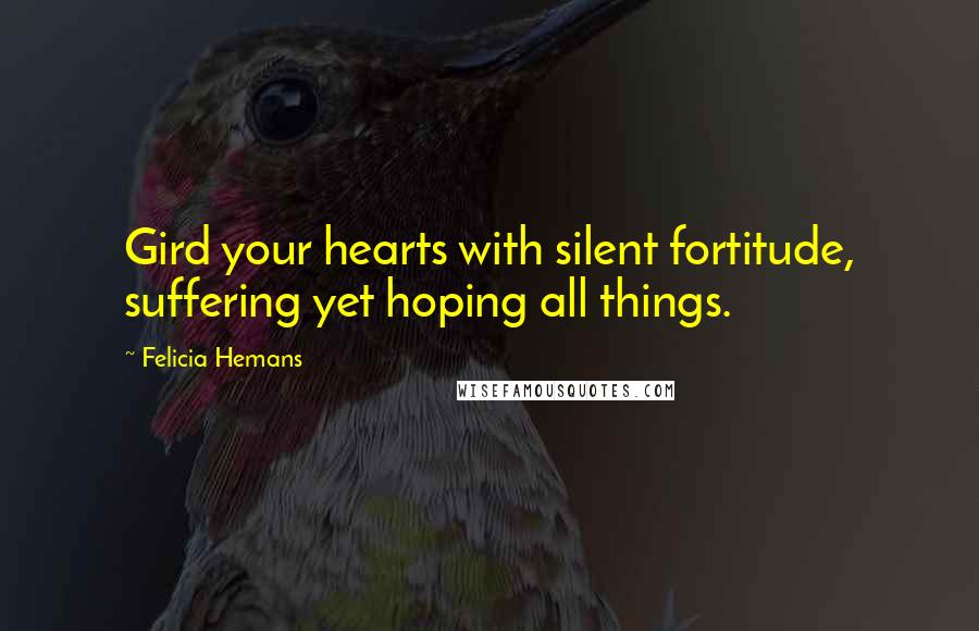 Felicia Hemans Quotes: Gird your hearts with silent fortitude, suffering yet hoping all things.