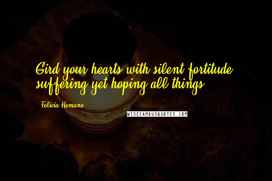 Felicia Hemans Quotes: Gird your hearts with silent fortitude, suffering yet hoping all things.