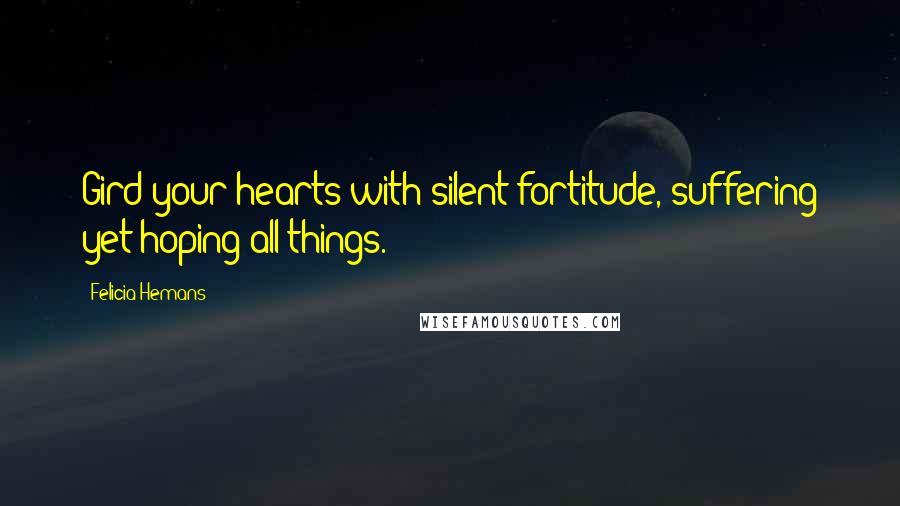 Felicia Hemans Quotes: Gird your hearts with silent fortitude, suffering yet hoping all things.