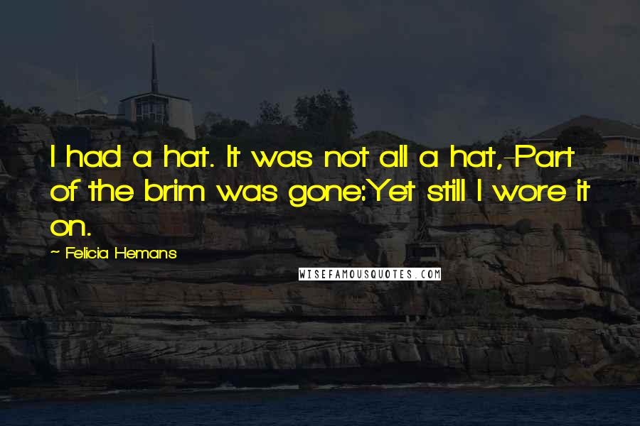 Felicia Hemans Quotes: I had a hat. It was not all a hat,-Part of the brim was gone:Yet still I wore it on.