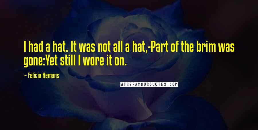 Felicia Hemans Quotes: I had a hat. It was not all a hat,-Part of the brim was gone:Yet still I wore it on.