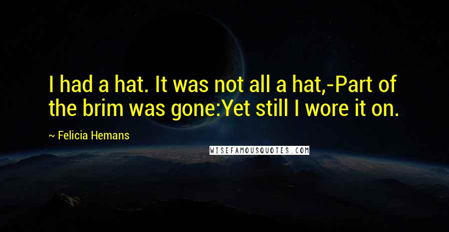 Felicia Hemans Quotes: I had a hat. It was not all a hat,-Part of the brim was gone:Yet still I wore it on.