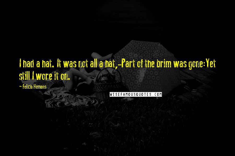 Felicia Hemans Quotes: I had a hat. It was not all a hat,-Part of the brim was gone:Yet still I wore it on.