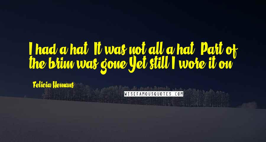Felicia Hemans Quotes: I had a hat. It was not all a hat,-Part of the brim was gone:Yet still I wore it on.