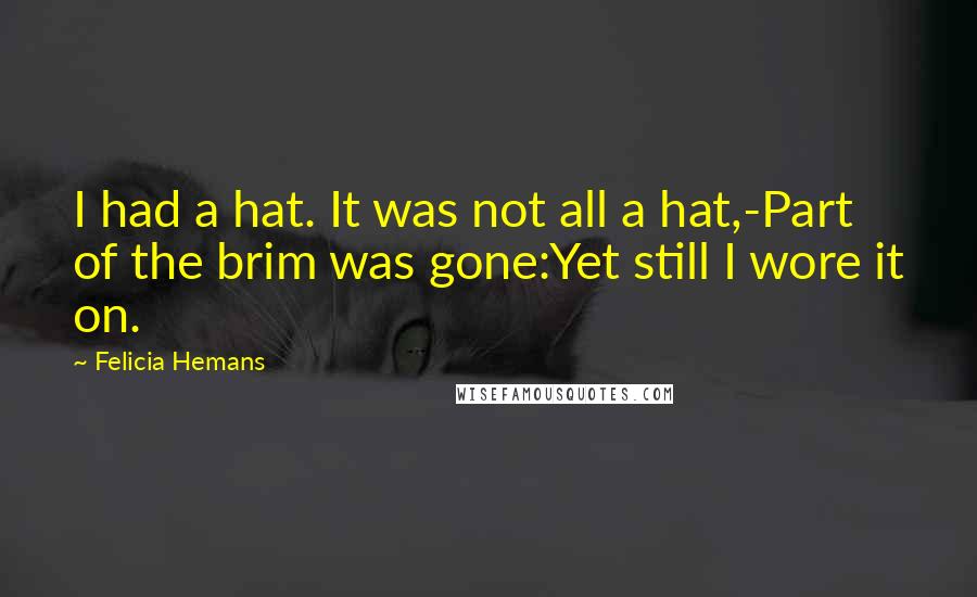 Felicia Hemans Quotes: I had a hat. It was not all a hat,-Part of the brim was gone:Yet still I wore it on.