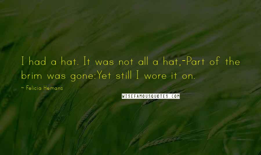 Felicia Hemans Quotes: I had a hat. It was not all a hat,-Part of the brim was gone:Yet still I wore it on.