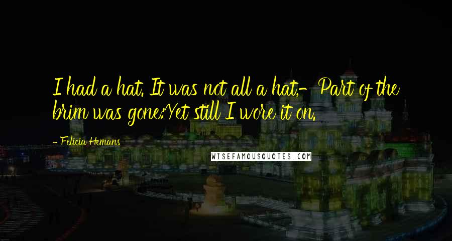 Felicia Hemans Quotes: I had a hat. It was not all a hat,-Part of the brim was gone:Yet still I wore it on.