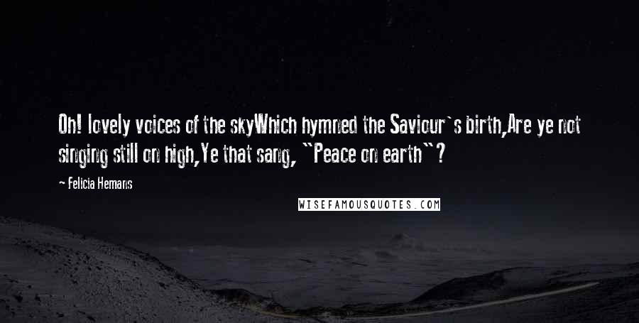 Felicia Hemans Quotes: Oh! lovely voices of the skyWhich hymned the Saviour's birth,Are ye not singing still on high,Ye that sang, "Peace on earth"?