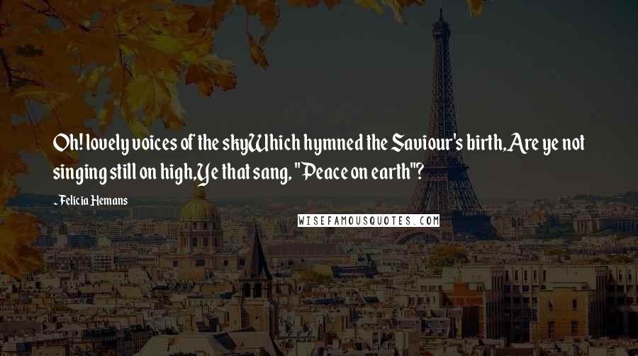 Felicia Hemans Quotes: Oh! lovely voices of the skyWhich hymned the Saviour's birth,Are ye not singing still on high,Ye that sang, "Peace on earth"?