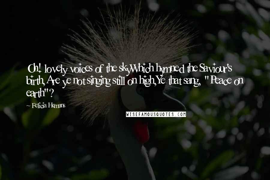 Felicia Hemans Quotes: Oh! lovely voices of the skyWhich hymned the Saviour's birth,Are ye not singing still on high,Ye that sang, "Peace on earth"?