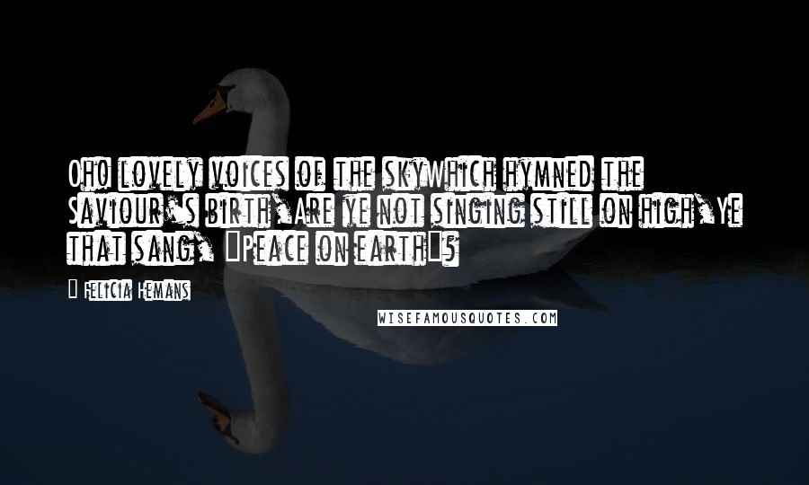 Felicia Hemans Quotes: Oh! lovely voices of the skyWhich hymned the Saviour's birth,Are ye not singing still on high,Ye that sang, "Peace on earth"?