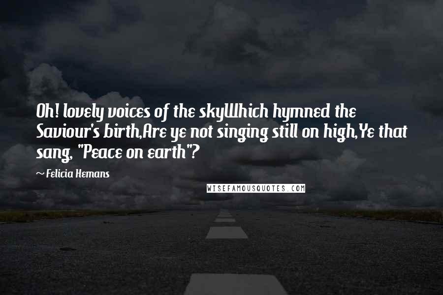 Felicia Hemans Quotes: Oh! lovely voices of the skyWhich hymned the Saviour's birth,Are ye not singing still on high,Ye that sang, "Peace on earth"?