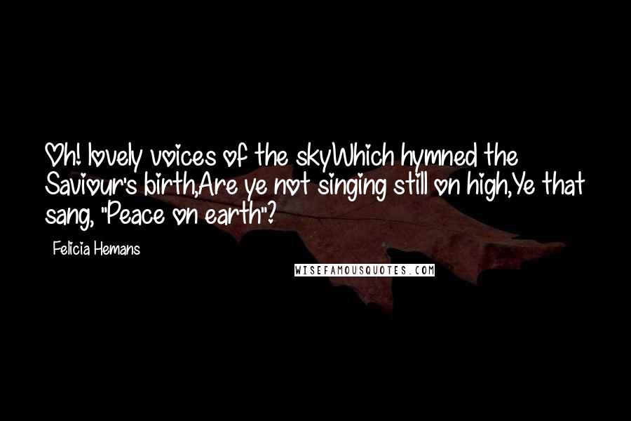 Felicia Hemans Quotes: Oh! lovely voices of the skyWhich hymned the Saviour's birth,Are ye not singing still on high,Ye that sang, "Peace on earth"?