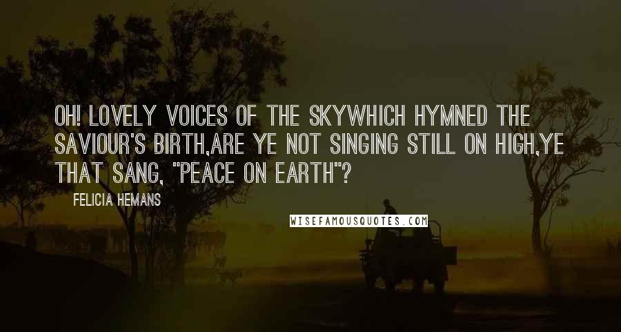 Felicia Hemans Quotes: Oh! lovely voices of the skyWhich hymned the Saviour's birth,Are ye not singing still on high,Ye that sang, "Peace on earth"?