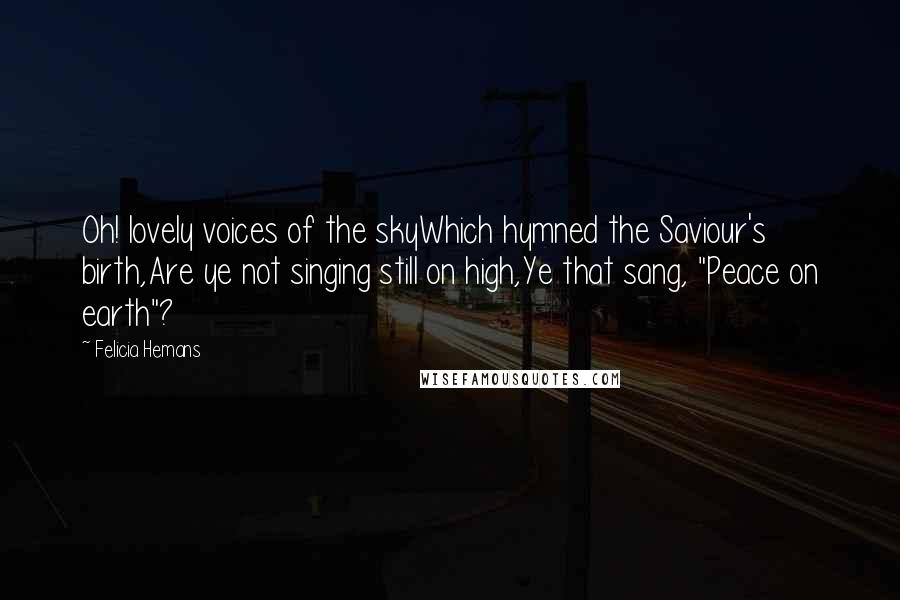 Felicia Hemans Quotes: Oh! lovely voices of the skyWhich hymned the Saviour's birth,Are ye not singing still on high,Ye that sang, "Peace on earth"?