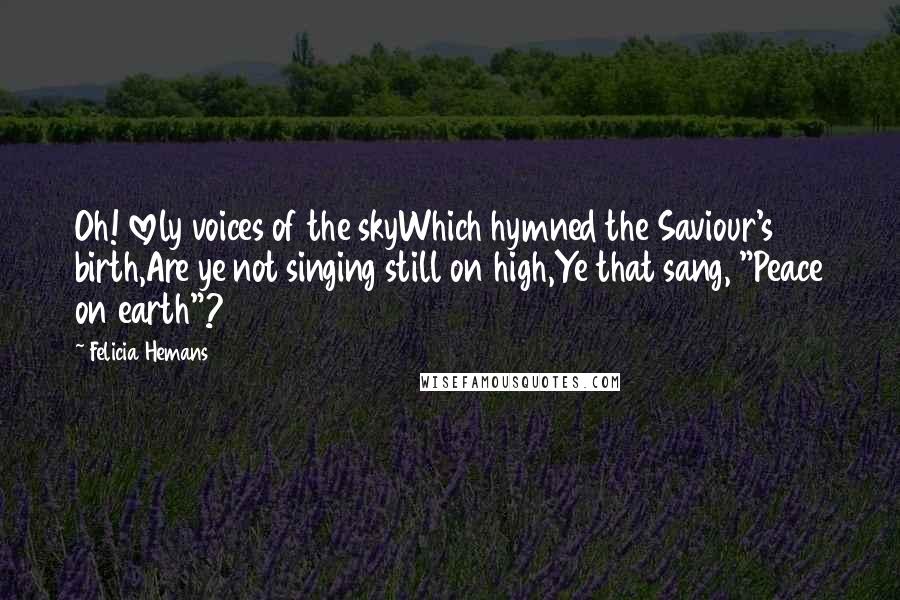 Felicia Hemans Quotes: Oh! lovely voices of the skyWhich hymned the Saviour's birth,Are ye not singing still on high,Ye that sang, "Peace on earth"?