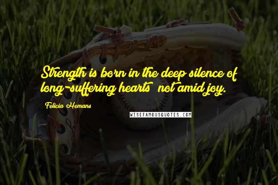 Felicia Hemans Quotes: Strength is born in the deep silence of long-suffering hearts; not amid joy.