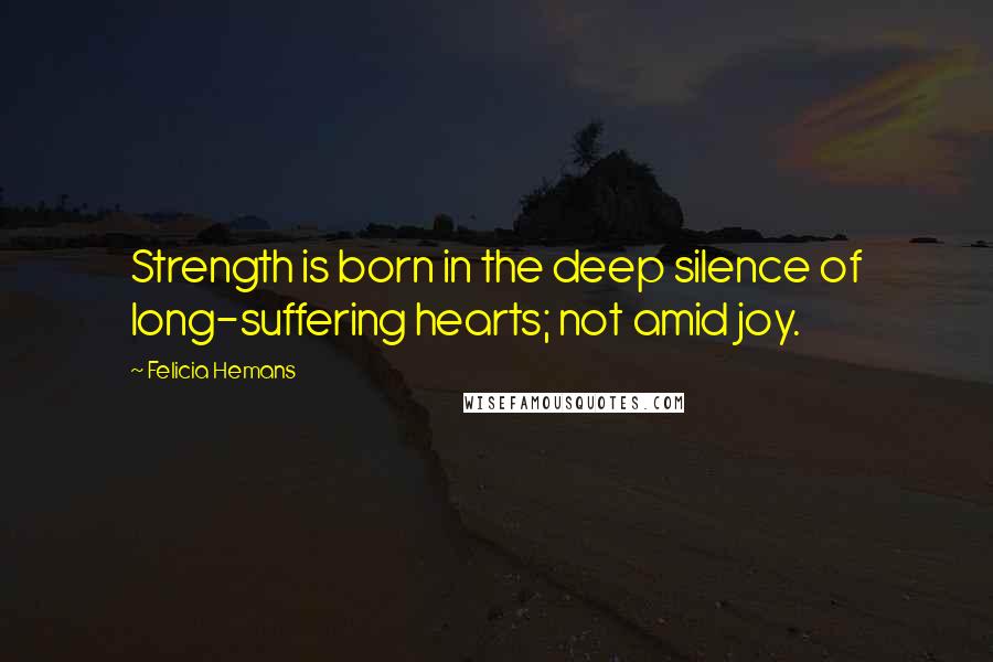 Felicia Hemans Quotes: Strength is born in the deep silence of long-suffering hearts; not amid joy.