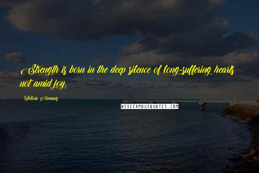 Felicia Hemans Quotes: Strength is born in the deep silence of long-suffering hearts; not amid joy.