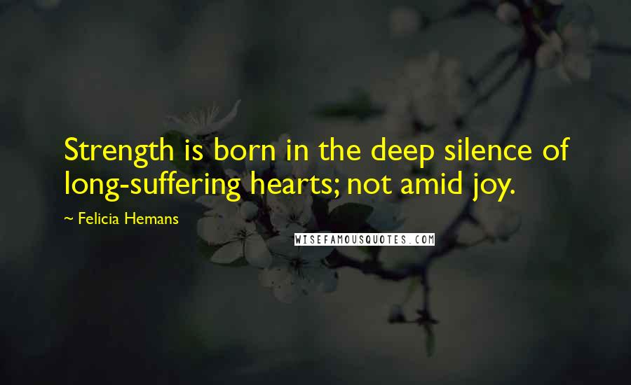 Felicia Hemans Quotes: Strength is born in the deep silence of long-suffering hearts; not amid joy.