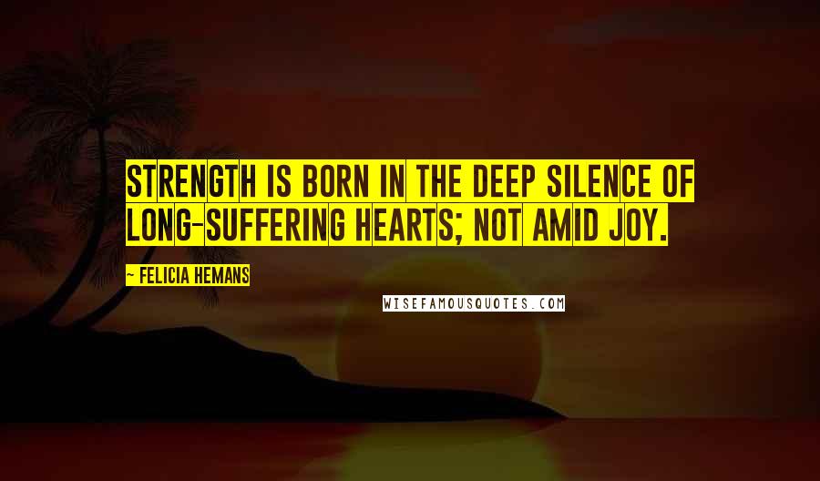 Felicia Hemans Quotes: Strength is born in the deep silence of long-suffering hearts; not amid joy.