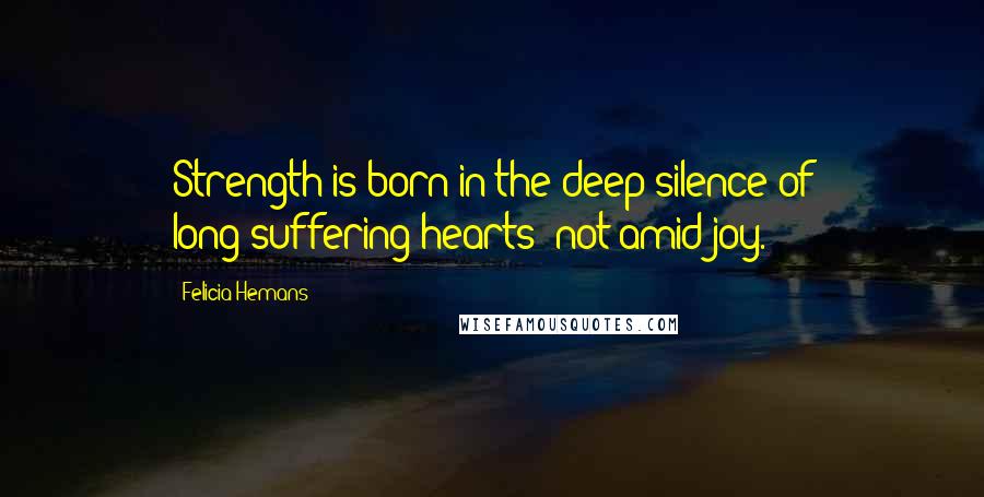 Felicia Hemans Quotes: Strength is born in the deep silence of long-suffering hearts; not amid joy.