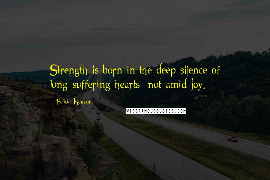 Felicia Hemans Quotes: Strength is born in the deep silence of long-suffering hearts; not amid joy.