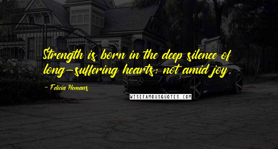 Felicia Hemans Quotes: Strength is born in the deep silence of long-suffering hearts; not amid joy.