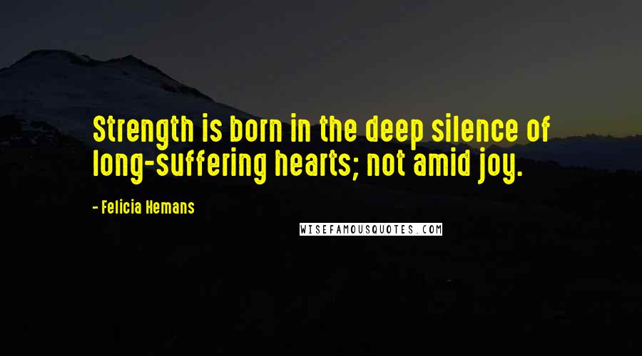 Felicia Hemans Quotes: Strength is born in the deep silence of long-suffering hearts; not amid joy.