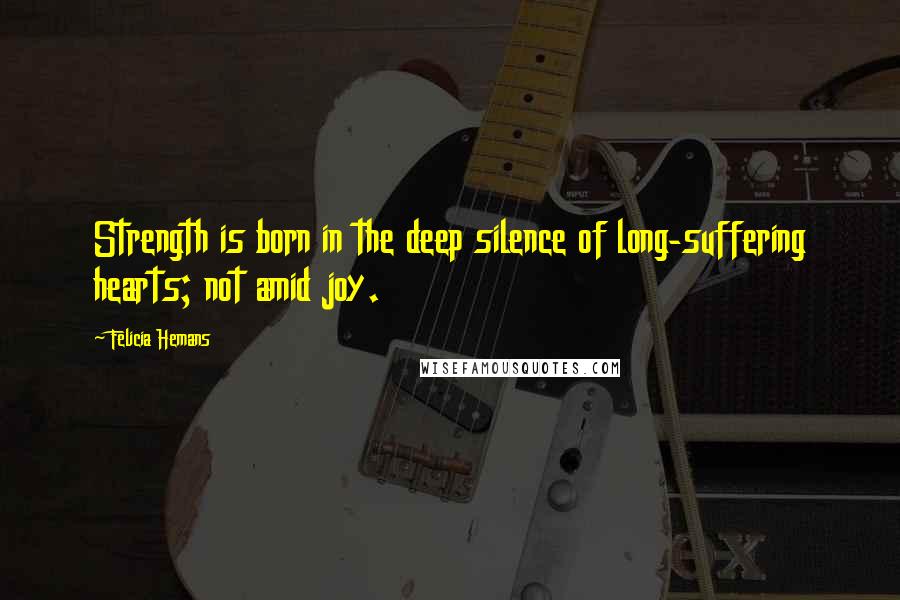 Felicia Hemans Quotes: Strength is born in the deep silence of long-suffering hearts; not amid joy.