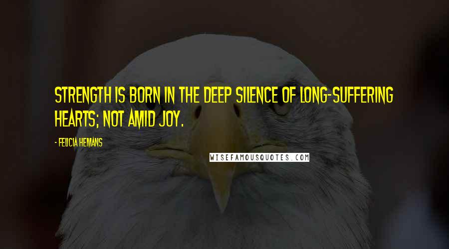 Felicia Hemans Quotes: Strength is born in the deep silence of long-suffering hearts; not amid joy.