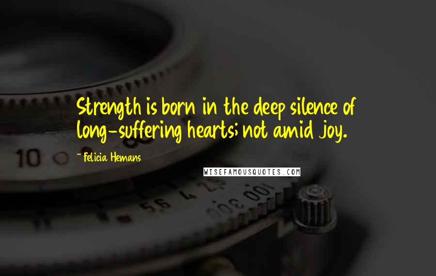 Felicia Hemans Quotes: Strength is born in the deep silence of long-suffering hearts; not amid joy.