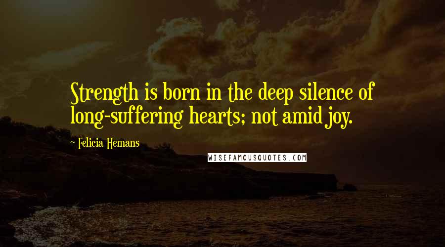 Felicia Hemans Quotes: Strength is born in the deep silence of long-suffering hearts; not amid joy.