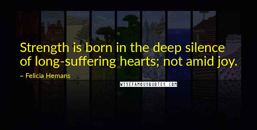 Felicia Hemans Quotes: Strength is born in the deep silence of long-suffering hearts; not amid joy.