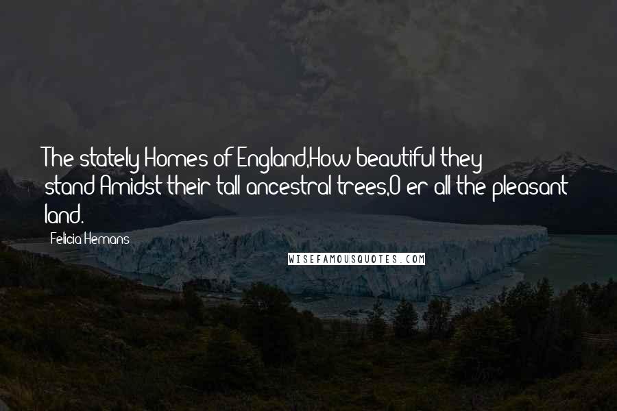 Felicia Hemans Quotes: The stately Homes of England,How beautiful they stand!Amidst their tall ancestral trees,O'er all the pleasant land.