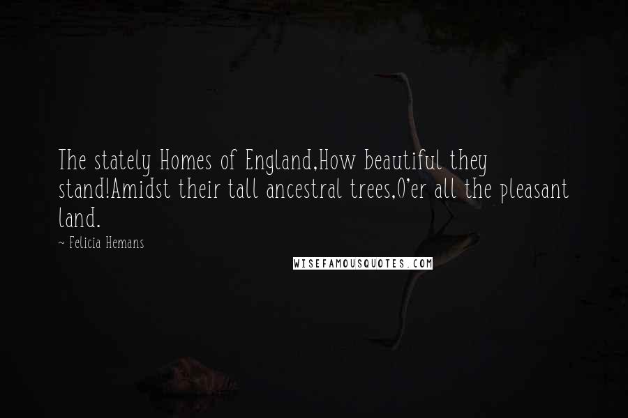 Felicia Hemans Quotes: The stately Homes of England,How beautiful they stand!Amidst their tall ancestral trees,O'er all the pleasant land.