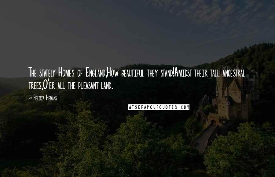 Felicia Hemans Quotes: The stately Homes of England,How beautiful they stand!Amidst their tall ancestral trees,O'er all the pleasant land.