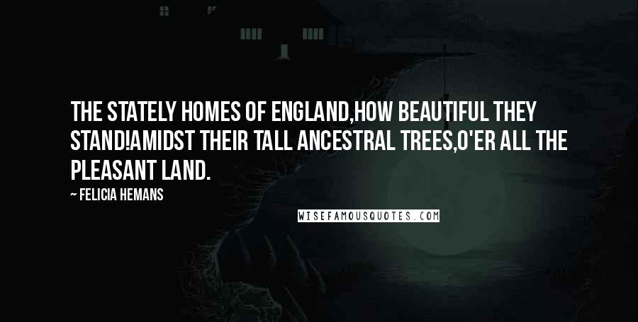 Felicia Hemans Quotes: The stately Homes of England,How beautiful they stand!Amidst their tall ancestral trees,O'er all the pleasant land.