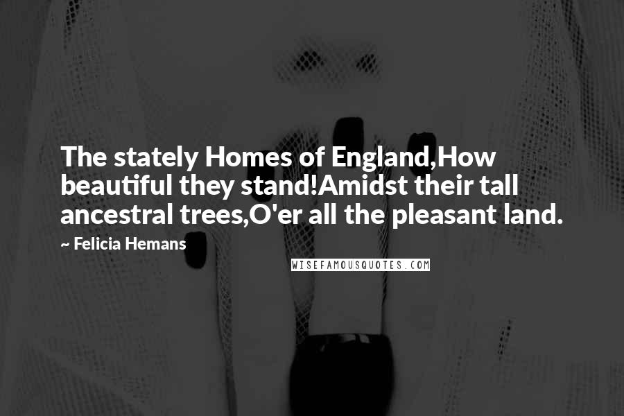 Felicia Hemans Quotes: The stately Homes of England,How beautiful they stand!Amidst their tall ancestral trees,O'er all the pleasant land.