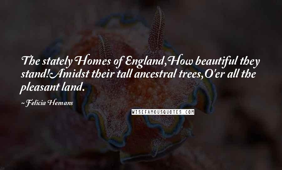 Felicia Hemans Quotes: The stately Homes of England,How beautiful they stand!Amidst their tall ancestral trees,O'er all the pleasant land.