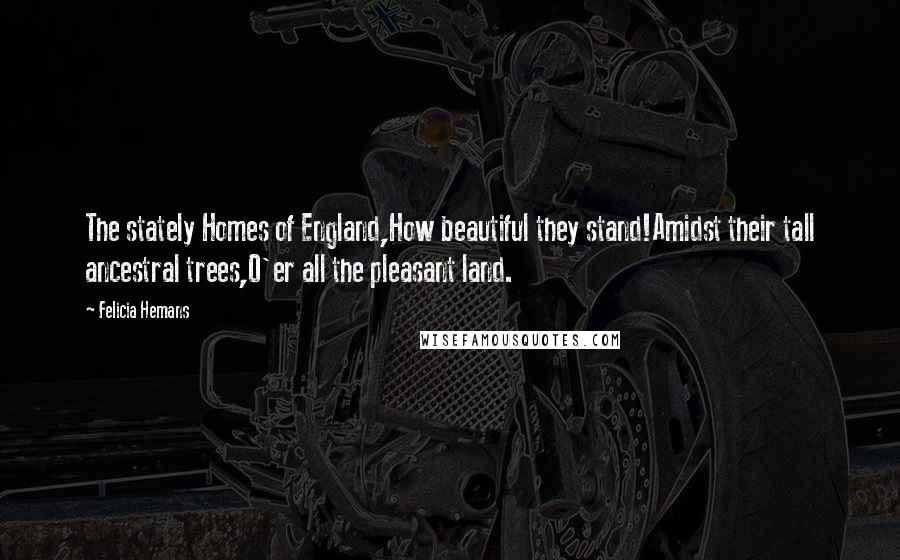 Felicia Hemans Quotes: The stately Homes of England,How beautiful they stand!Amidst their tall ancestral trees,O'er all the pleasant land.