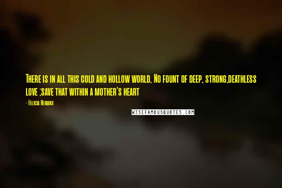 Felicia Hemans Quotes: There is in all this cold and hollow world, No fount of deep, strong,deathless love ;save that within a mother's heart