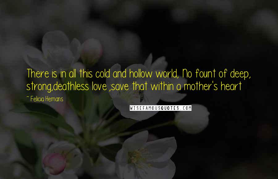 Felicia Hemans Quotes: There is in all this cold and hollow world, No fount of deep, strong,deathless love ;save that within a mother's heart